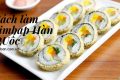 Cách làm kimbap Hàn Quốc đơn giản thơm ngon, hấp dẫn